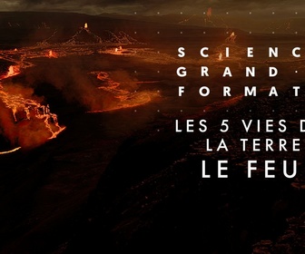 Replay Science grand format - Les 5 vies de la Terre - Le feu